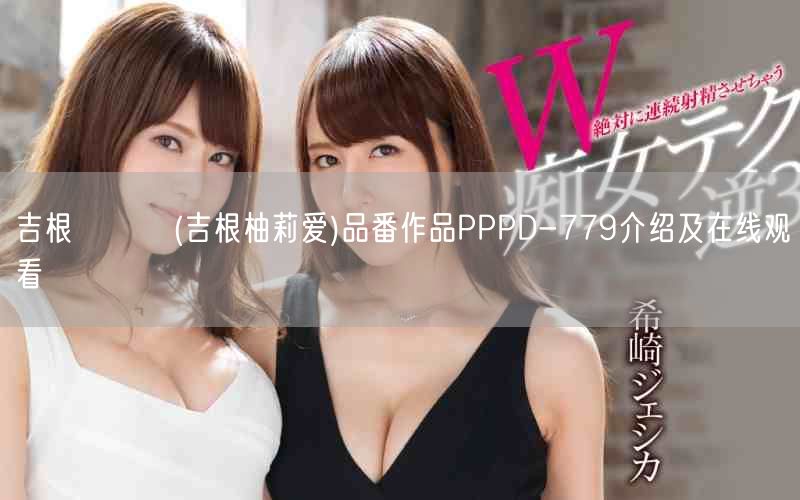 吉根ゆりあ(吉根柚莉爱)品番作品PPPD-779介绍及在线观看