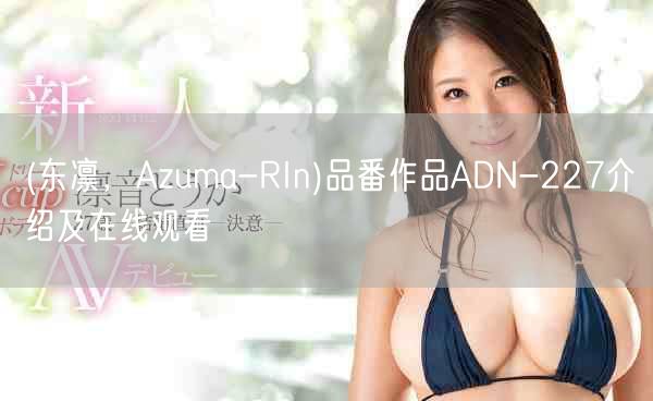 (东凛，Azuma-RIn)品番作品ADN-227介绍及在线观看