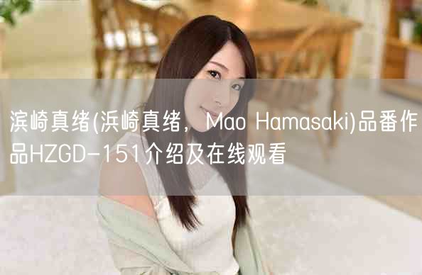 滨崎真绪(浜崎真绪，Mao Hamasaki)品番作品HZGD-151介绍及在线
