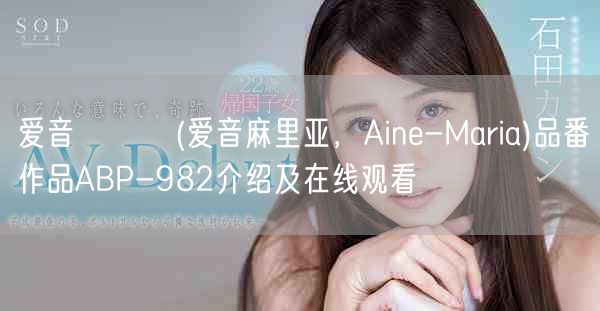 爱音まりあ(爱音麻里亚，Aine-Maria)品番作品ABP-982介绍及在线观