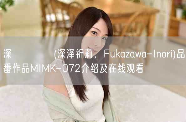 深沢いのり(深泽祈莉，Fukazawa-Inori)品番作品MIMK-072介绍